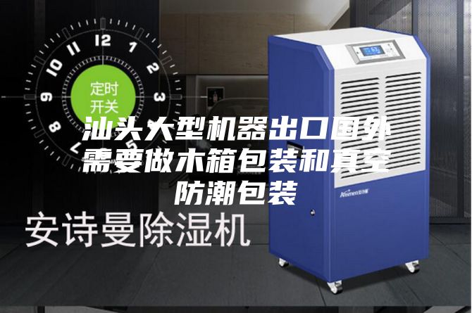 汕頭大型機(jī)器出口國外需要做木箱包裝和真空防潮包裝