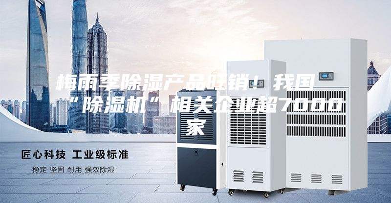 梅雨季除濕產品旺銷！我國“除濕機”相關企業超7000家