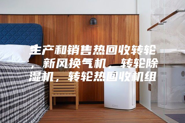 生產和銷售熱回收轉輪，新風換氣機，轉輪除濕機，轉輪熱回收機組