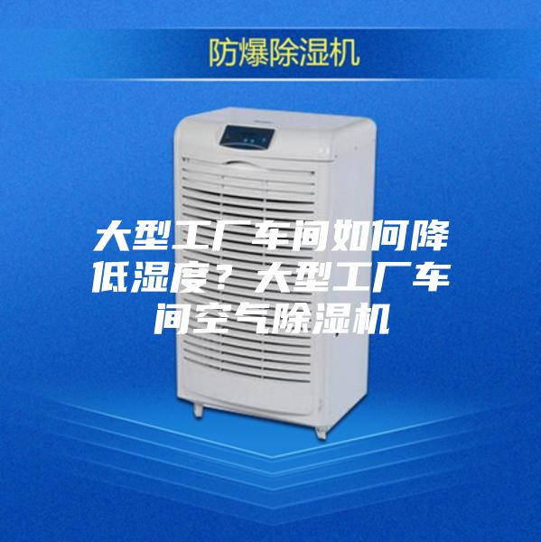 大型工廠車間如何降低濕度？大型工廠車間空氣除濕機