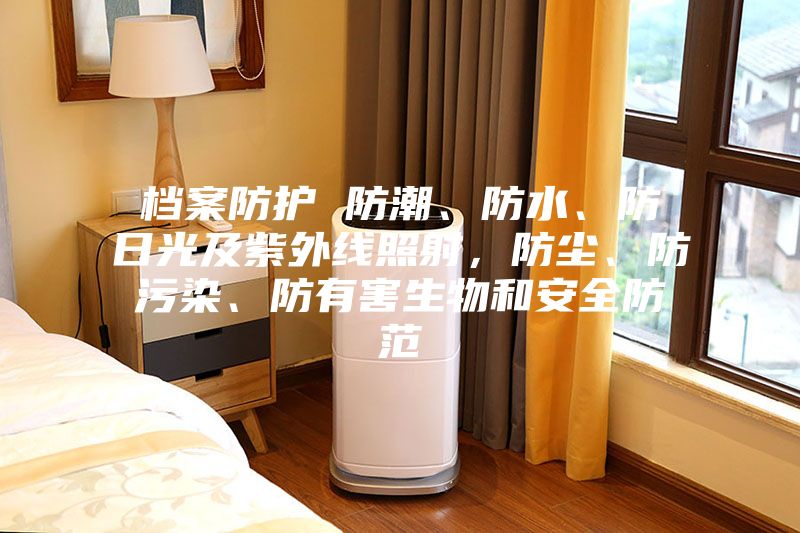 檔案防護 防潮、防水、防日光及紫外線照射，防塵、防污染、防有害生物和安全防范