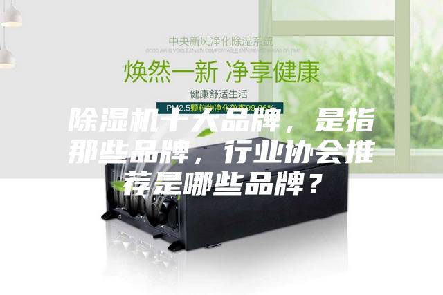 除濕機(jī)十大品牌,是指那些品牌,行業(yè)協(xié)會(huì)推薦是哪些品牌?