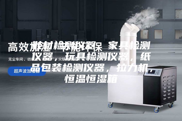 鞋材檢測(cè)儀器，家具檢測(cè)儀器，玩具檢測(cè)儀器，紙品包裝檢測(cè)儀器，拉力機(jī)，恒溫恒濕箱