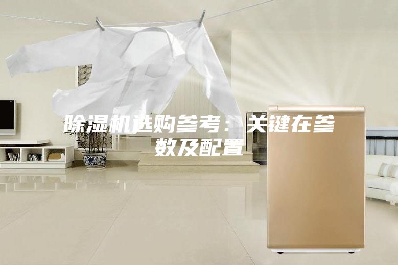 除濕機(jī)選購(gòu)參考:關(guān)鍵在參數(shù)及配置