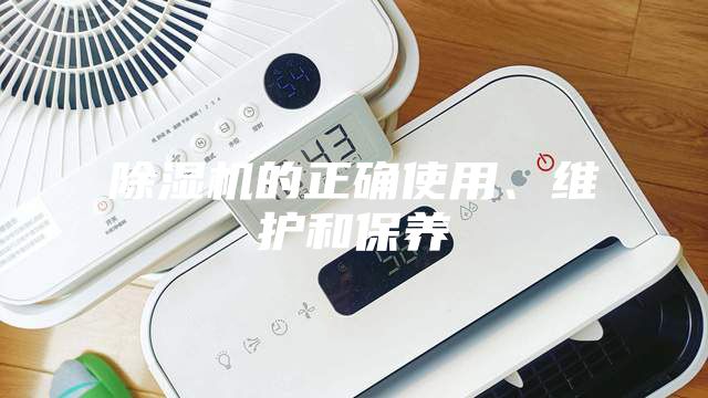 除濕機的正確使用、維護和保養(yǎng)
