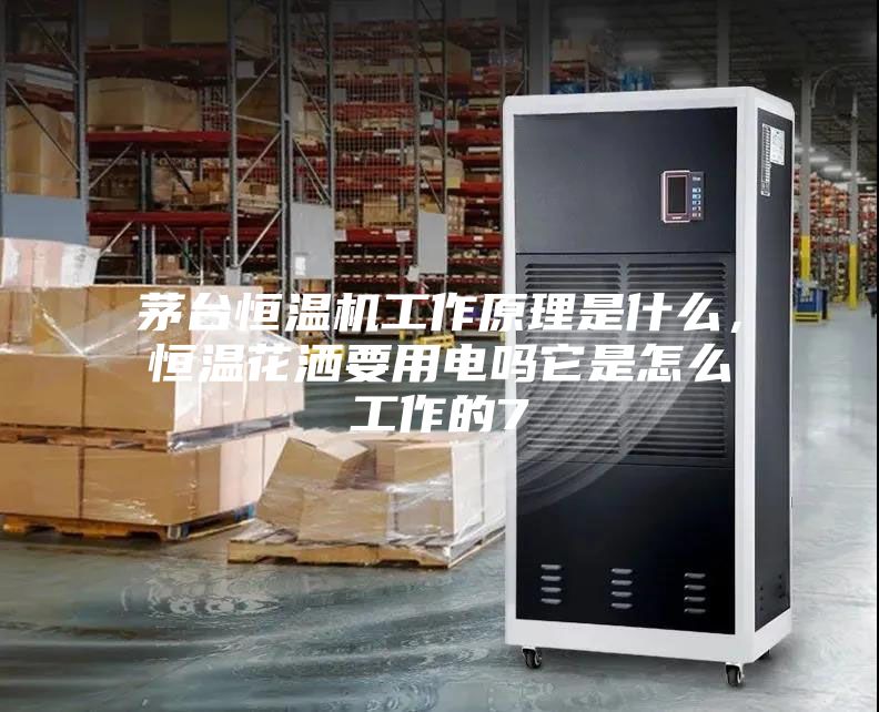茅臺恒溫機工作原理是什么，恒溫花灑要用電嗎它是怎么工作的7
