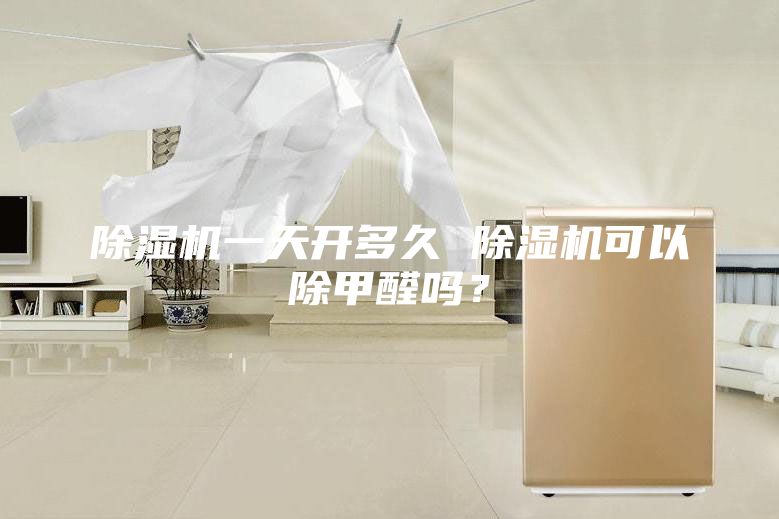 除濕機一天開多久 除濕機可以除甲醛嗎？