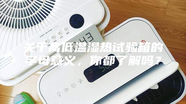 關于高低溫濕熱試驗箱的字母意義，你都了解嗎？
