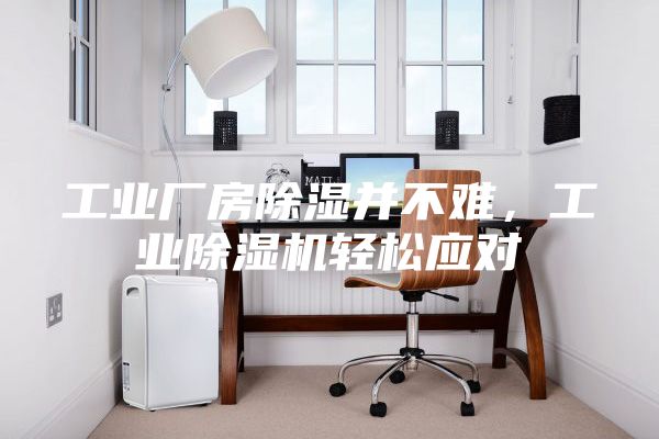 工業(yè)廠房除濕并不難，工業(yè)除濕機(jī)輕松應(yīng)對(duì)