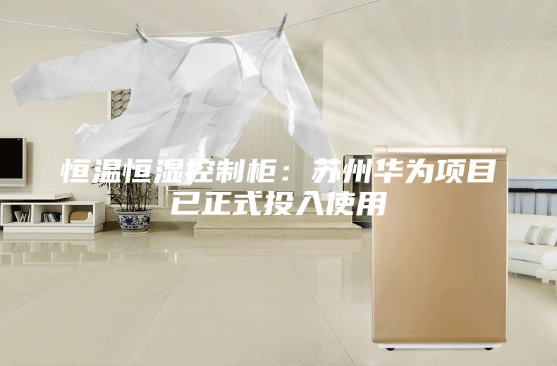 恒溫恒濕控制柜:蘇州華為項目已正式投入使用