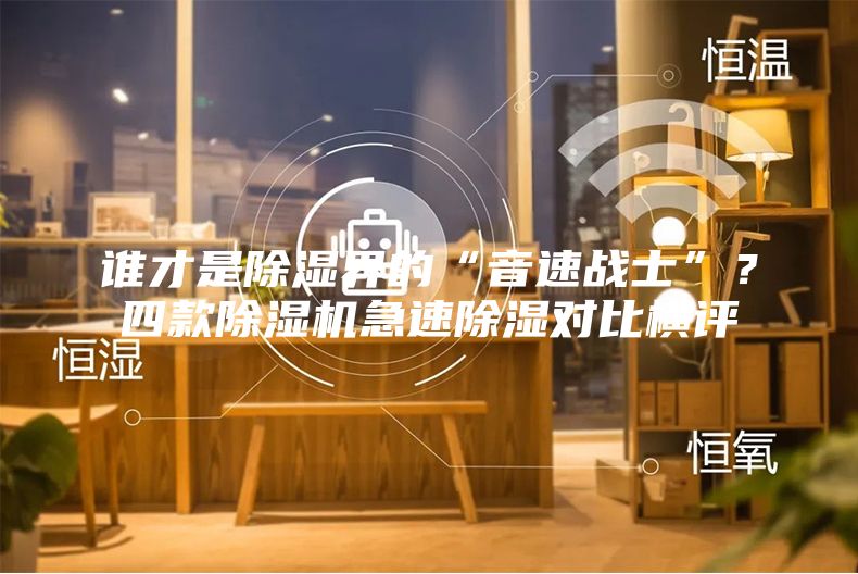 誰才是除濕界的“音速戰士”？四款除濕機急速除濕對比橫評