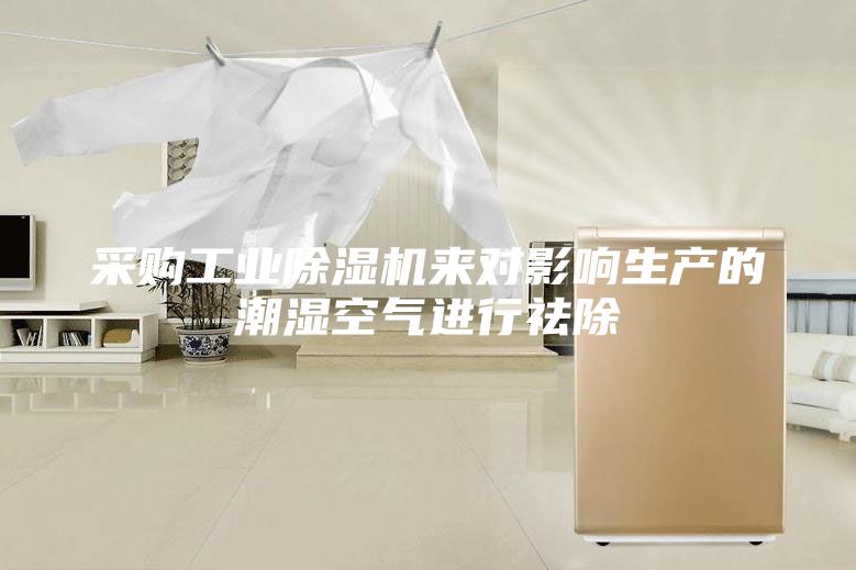 采購工業除濕機來對影響生產的潮濕空氣進行祛除