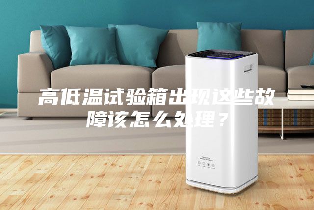 高低溫試驗箱出現(xiàn)這些故障該怎么處理？