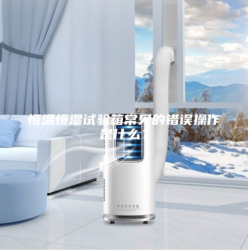 恒溫恒濕試驗(yàn)箱常見(jiàn)的錯(cuò)誤操作是什么?