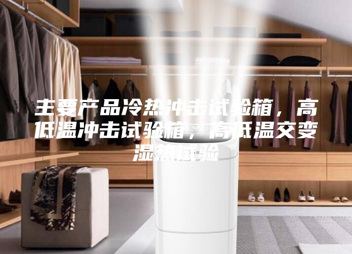主要產品冷熱沖擊試驗箱，高低溫沖擊試驗箱，高低溫交變濕熱試驗