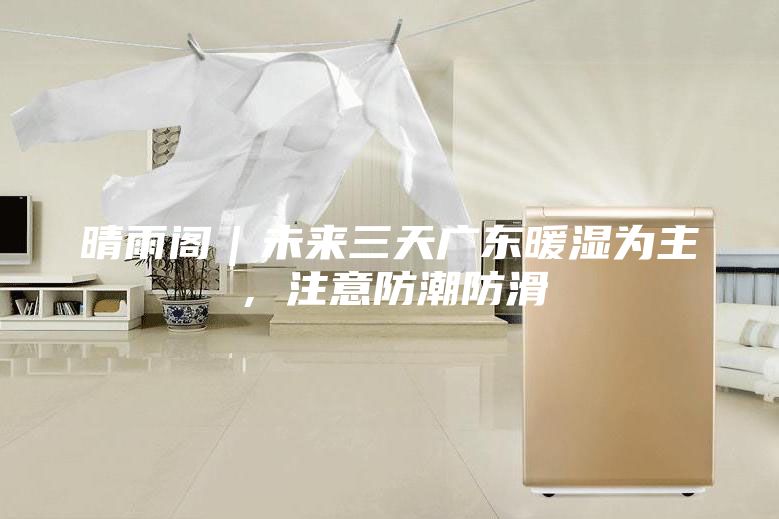 晴雨閣｜未來三天廣東暖濕為主，注意防潮防滑