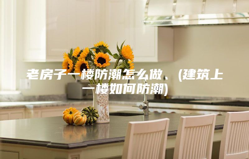 老房子一樓防潮怎么做、(建筑上一樓如何防潮)