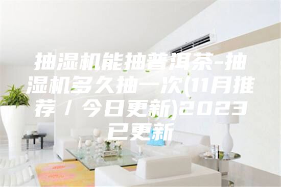 抽濕機能抽普洱茶-抽濕機多久抽一次(11月推薦／今日更新)2023已更新
