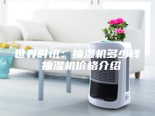 世界時訊：抽濕機多少錢 抽濕機價格介紹
