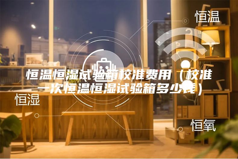 恒溫恒濕試驗(yàn)箱校準(zhǔn)費(fèi)用（校準(zhǔn)一次恒溫恒濕試驗(yàn)箱多少錢）