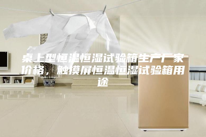 桌上型恒溫恒濕試驗(yàn)箱生產(chǎn)廠(chǎng)家價(jià)格，觸摸屏恒溫恒濕試驗(yàn)箱用途