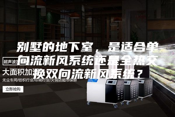 別墅的地下室，是適合單向流新風系統還是全熱交換雙向流新風系統？