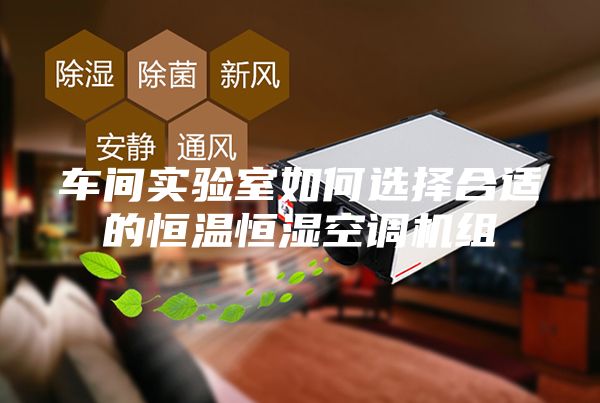 車間實(shí)驗(yàn)室如何選擇合適的恒溫恒濕空調(diào)機(jī)組