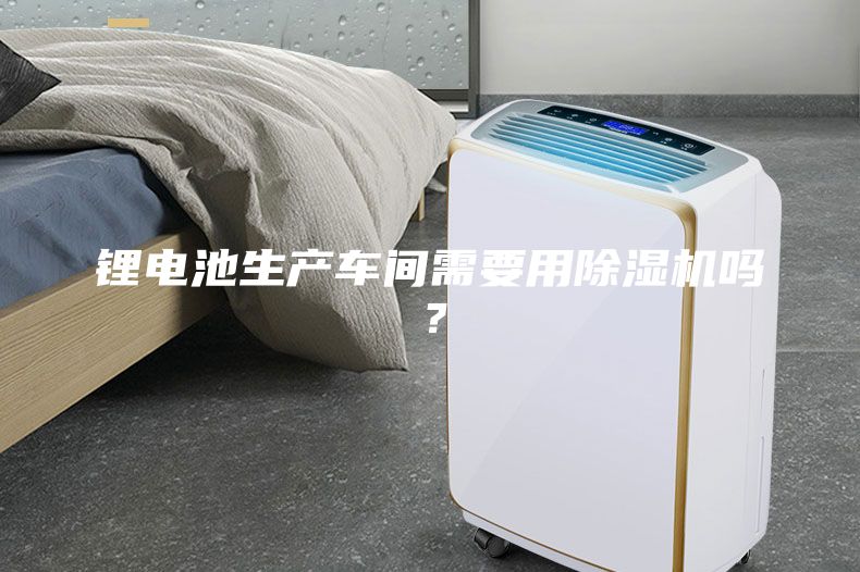 鋰電池生產車間需要用除濕機嗎？