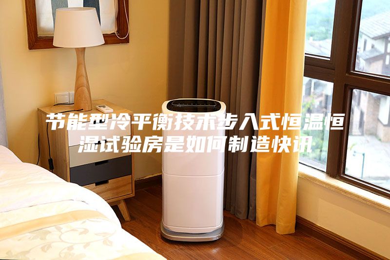 節能型冷平衡技術步入式恒溫恒濕試驗房是如何制造快訊
