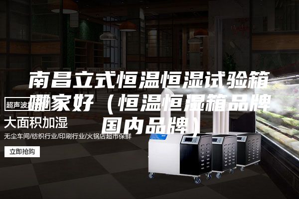 南昌立式恒溫恒濕試驗箱哪家好（恒溫恒濕箱品牌國內(nèi)品牌）