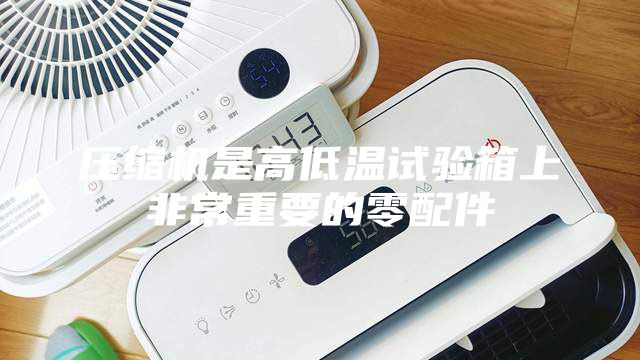 壓縮機是高低溫試驗箱上非常重要的零配件