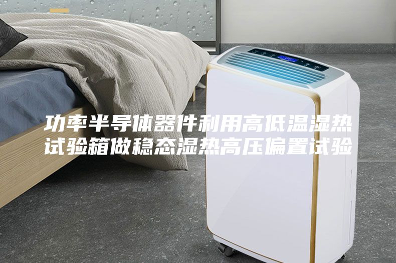 功率半導體器件利用高低溫濕熱試驗箱做穩態濕熱高壓偏置試驗