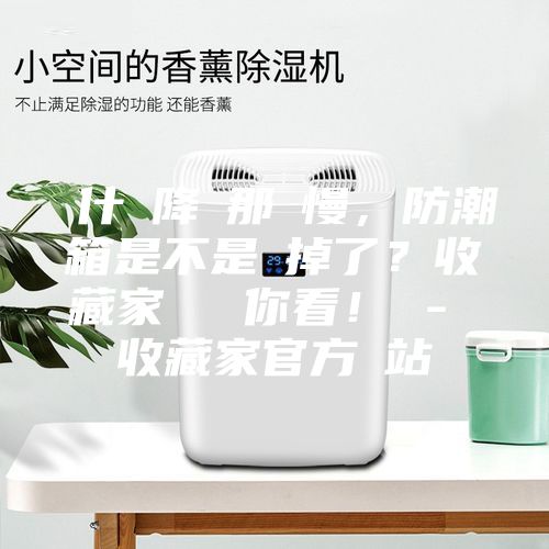 為什麼降濕那麼慢，防潮箱是不是壞掉了？收藏家實測給你看！ - 收藏家官方網站