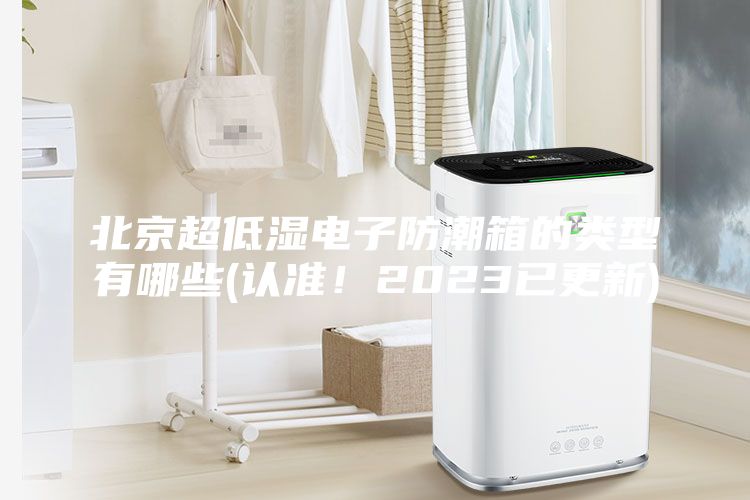 北京超低濕電子防潮箱的類型有哪些(認準！2023已更新)